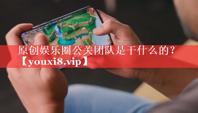 原创娱乐圈公关团队是干什么的？