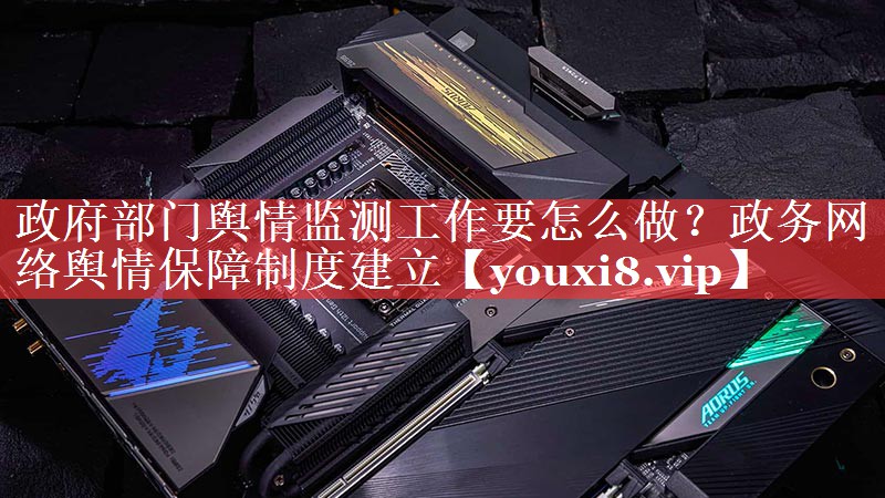 政府部门舆情监测工作要怎么做？政务网络舆情保障制度建立