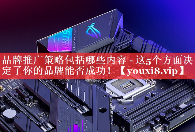 品牌推广策略包括哪些内容 - 这5个方面决定了你的品牌能否成功！