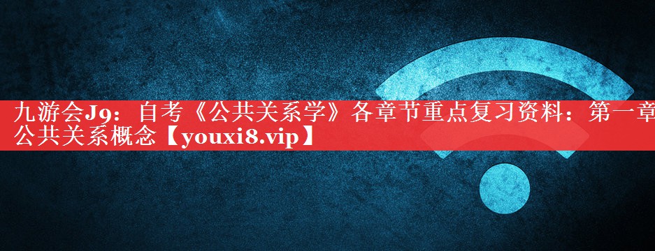 自考《公共关系学》各章节重点复习资料：第一章公共关系概念