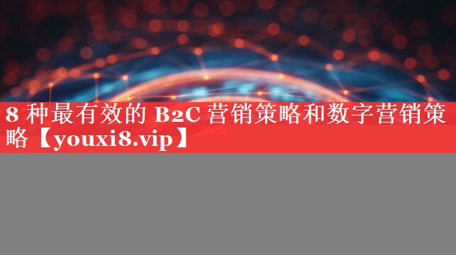 8 种最有效的 B2C 营销策略和数字营销策略