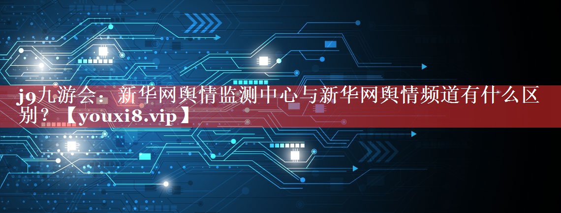 新华网舆情监测中心与新华网舆情频道有什么区别？