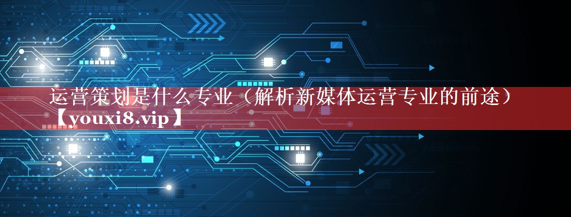 运营策划是什么专业（解析新媒体运营专业的前途）