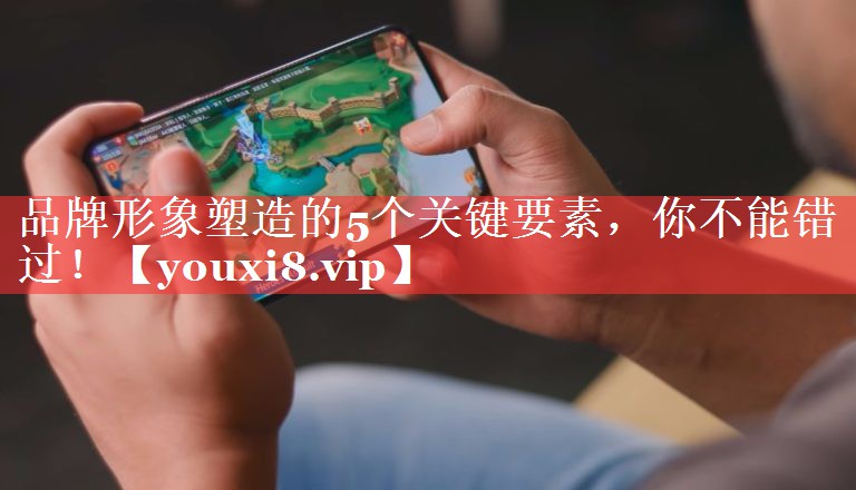 品牌形象塑造的5个关键要素，你不能错过！