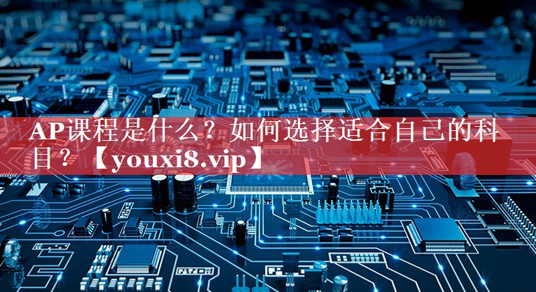 AP课程是什么？如何选择适合自己的科目？