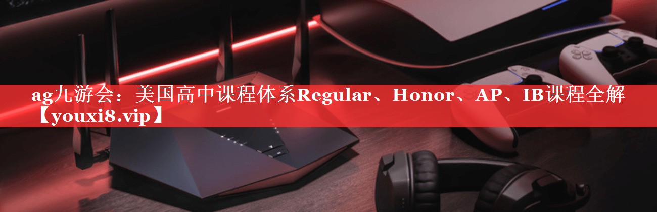 美国高中课程体系Regular、Honor、AP、IB课程全解