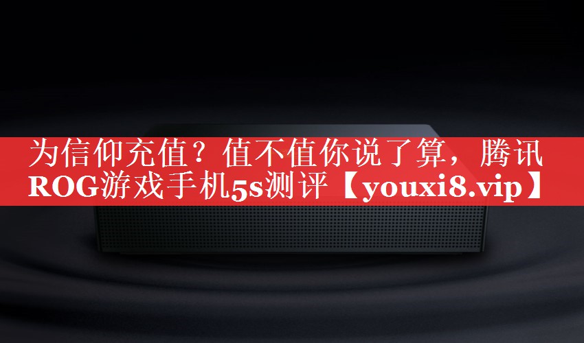 为信仰充值？值不值你说了算，腾讯ROG游戏手机5s测评