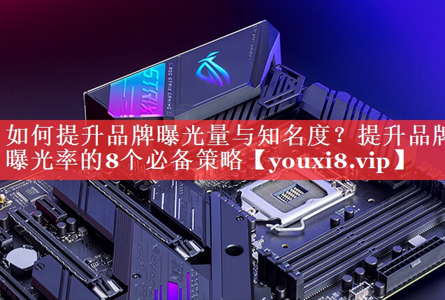 如何提升品牌曝光量与知名度？提升品牌曝光率的8个必备策略